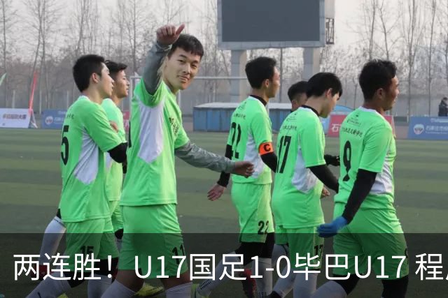 两连胜！U17国足1-0毕巴U17 程晟涵连场头球破门制胜赵松源中楣