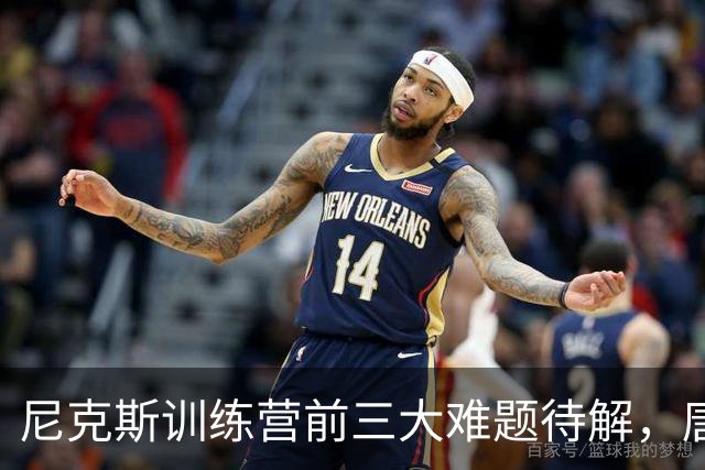 尼克斯训练营前三大难题待解，唐斯场均6800万续约谈判成关键