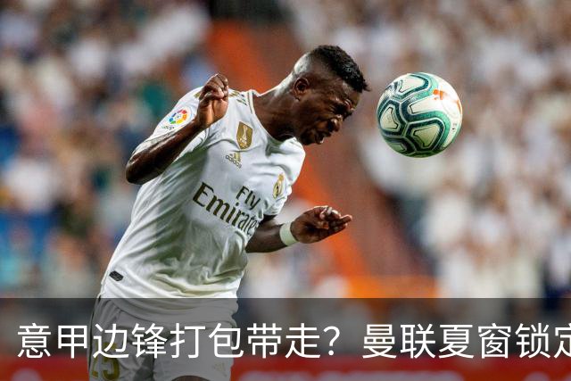 意甲边锋打包带走？曼联夏窗锁定双目标