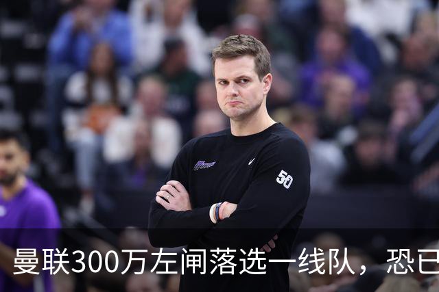 曼联300万左闸落选一线队，恐已成失败转会！英媒断言他毫无前途