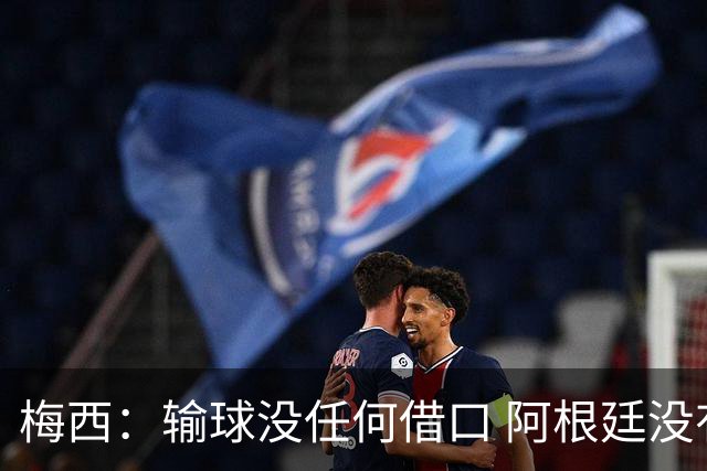 梅西：输球没任何借口 阿根廷没有以擅长的方式踢球
