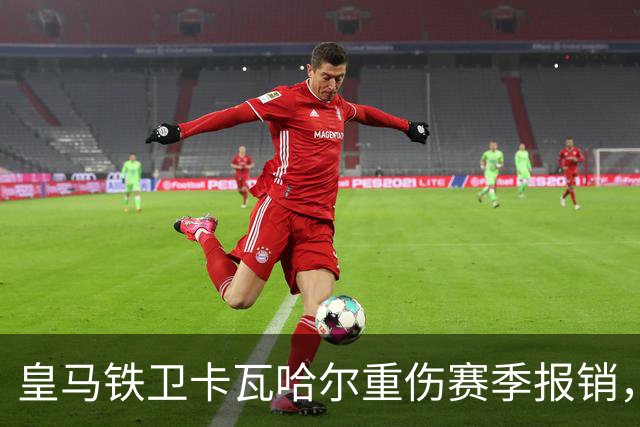 皇马铁卫卡瓦哈尔重伤赛季报销，恐无缘世界杯