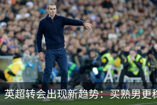 英超转会出现新趋势：买熟男更稳，年轻球员遇瓶颈