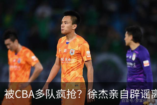 被CBA多队疯抢？徐杰亲自辟谣离队传闻，将留守广东男篮！