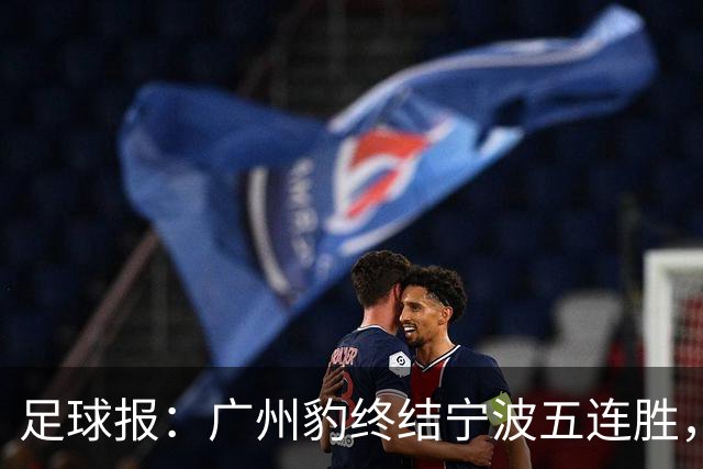 足球报：广州豹终结宁波五连胜，在冲超赛道呈现一骑绝尘之势