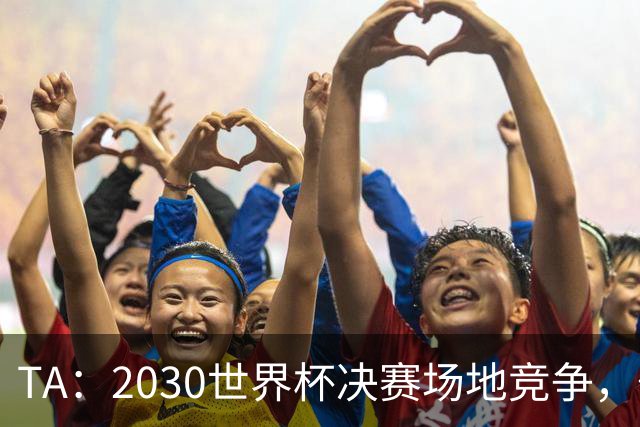 TA：2030世界杯决赛场地竞争，伯纳乌领先诺坎普